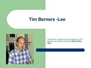 Tim Berners -Lee  The person I chose to do my project on is Tim Berners- lee. Who invented the  World Wide Web . 
