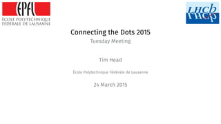 Connecting the Dots 2015
Tuesday Meeting
Tim Head
École Polytechnique Fédérale de Lausanne
24 March 2015
 