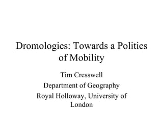 Dromologies: Towards a Politics of Mobility Tim Cresswell Department of Geography Royal Holloway, University of London 
