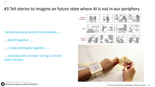 18All content copyright © 2017 QuantumBlack, a McKinsey company
Tell Stories about what AI could enable…..
….sketch together….
……make prototypes together……
….role-play with a human ‘acting’ as the AI
with a human.
SOURCE:Jamescpai.com, 2nd March 2019
#3 Tell stories to imagine an future state where AI is not in our periphery
@timdaines @quantumblack #HXD2019
 