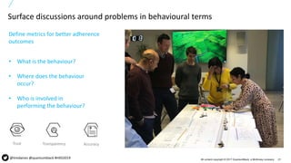 21All content copyright © 2017 QuantumBlack, a McKinsey company
Surface discussions around problems in behavioural terms
@timdaines @quantumblack #HXD2019
• What is the behaviour?
• Where does the behaviour
occur?
• Who is involved in
performing the behaviour?
Define metrics for better adherence
outcomes
Trust Transparency Accuracy
 