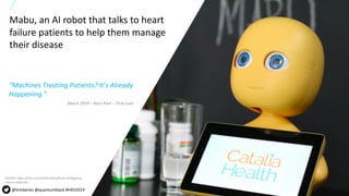 3All content copyright © 2017 QuantumBlack, a McKinsey company 3All content copyright © 2018 QuantumBlack, a McKinsey company
“Machines Treating Patients? It’s Already
Happening.”
Mabu, an AI robot that talks to heart
failure patients to help them manage
their disease
@timdaines @quantumblack #HXD2019
SOURCE: http://time.com/5556339/artificial-intelligence-
robots-medicine/
March 2019 – Alice Park – Time.com
 