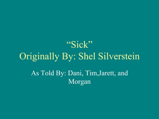 “ Sick” Originally By: Shel Silverstein As Told By: Dani, Tim,Jarett, and Morgan 