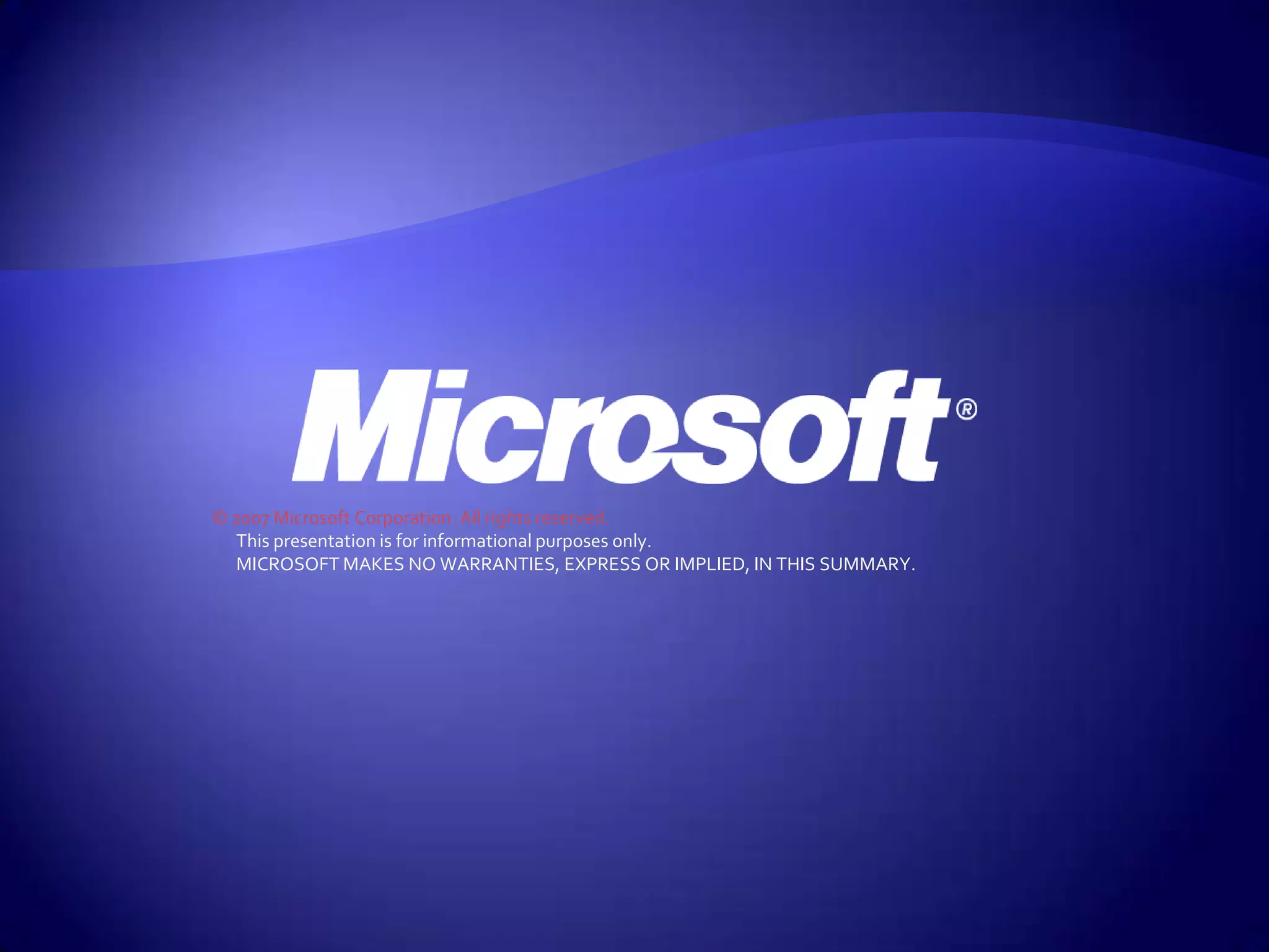 © 2007 Microsoft Corporation. All rights reserved.
  This presentation is for informational purposes only.
  MICROSOFT MAKES NO WARRANTIES, EXPRESS OR IMPLIED, IN THIS SUMMARY.
 