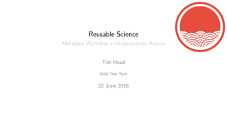 Reusable Science
Metadata Workshop e-infrastructures Austria
Tim Head
Wild Tree Tech
22 June 2016
 
