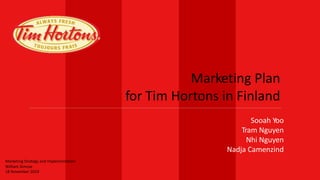 Sooah Yoo
Tram Nguyen
Nhi Nguyen
Nadja Camenzind
Marketing Plan
for Tim Hortons in Finland
Marketing Strategy and Implementation
William Simcoe
18 November 2019
 