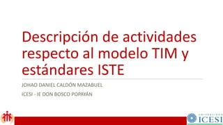 Descripción de actividades
respecto al modelo TIM y
estándares ISTE
JOHAO DANIEL CALDÓN MAZABUEL
ICESI - IE DON BOSCO POPAYÁN
 