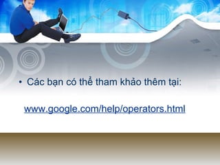 Các bạn có thể tham khảo thêm tại: www.google.com/help/operators.html 