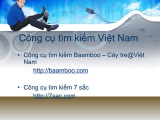 Công cụ tìm kiếm Việt Nam Công cụ tìm kiếm Baamboo – Cây tre@Việt Nam http:// baamboo.com Công cụ tìm kiếm 7 sắc http://7sac.com 