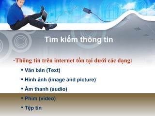 T ìm  ki ếm  th ô ng tin Thông tin trên internet tồn tại dưới các dạng: Văn bản (Text) Hình ảnh (image and picture) Âm thanh (audio) Phim (video) Tệp tin 