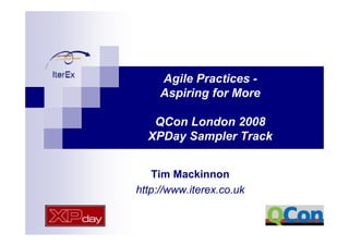 Agile Practices -
     Aspiring for More

   QCon London 2008
  XPDay Sampler Track


    Tim Mackinnon
http://www.iterex.co.uk