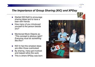 The Importance of Group Sharing (XtC) and XPDay

  Started XtC/XpD to encourage
  sharing Ideas and to have a
  beer with ...