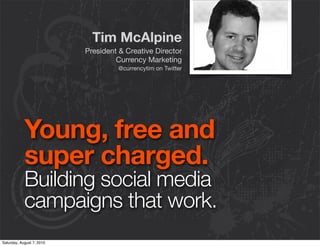 Tim McAlpine
                           President & Creative Director
                                    Currency Marketing
                                    @currencytim on Twitter




            Young, free and
            super charged.
            Building social media
            campaigns that work.
Saturday, August 7, 2010
 