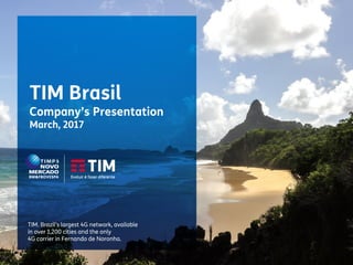 1
Meeting with Investors
Investor Relations
Draft - Highly Confidential
TIM Brasil
Company’s Presentation
March, 2017
TIM. Brazil’s largest 4G network, available
in over 1,200 cities and the only
4G carrier in Fernando de Noronha.
 