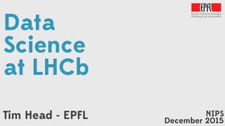 Tim Head - EPFL NIPS
December 2015
Data
Science
at LHCb
 