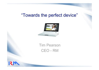 “Towards the perfect device”




        Tim Pearson
         CEO - RM