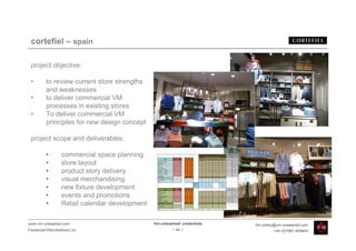 cortefiel – spain

 project objective:

 •       to review current store strengths
         and weaknesses
 •       to deliver commercial VM
         processes in existing stores
 •       To deliver commercial VM
         principles for new design concept

 project scope and deliverables:

         •      commercial space planning                    Men:
                                                                                    priority   number of wall                  parquesur
                                                                                                                                          test stores: number of wall modules:

                                                                                                                                                  xanadu      plazanorte       la gavia
                                                                                                                                                                                          module variation from


                                                                                                                                                                                           more
                                                                                                                                                                                                  ideal

                                                                                                                                                                                                        less
                                                                                  placement:   modules ideally:               with intimites



         •      store layout                    Collection 1 - new
                                                Collection 2 - new
                                                Denim wall
                                                UP
                                                Overstock
                                                                                       1
                                                                                       2
                                                                                       3
                                                                                       4
                                                                                       5
                                                                                                     3
                                                                                                     3
                                                                                                     3
                                                                                                     3
                                                                                                    2+ 2
                                                                                                                                     3
                                                                                                                                     3
                                                                                                                                     3
                                                                                                                                     3
                                                                                                                                     4
                                                                                                                                                     3
                                                                                                                                                     3
                                                                                                                                                     3
                                                                                                                                                     3
                                                                                                                                                     4
                                                                                                                                                                   3
                                                                                                                                                                   3
                                                                                                                                                                   3
                                                                                                                                                                   2
                                                                                                                                                                   4
                                                                                                                                                                                   3
                                                                                                                                                                                  2.5
                                                                                                                                                                                   3
                                                                                                                                                                                  2.5
                                                                                                                                                                                   4
                                                                                                                                                                                                         0.5

                                                                                                                                                                                                        0.5, 1

                                                Basic Accessories                      6             3                               5               3             3               3


         •      product story delivery          Collection 1 - refresh 1
                                                Collection 1 - refresh2
                                                Collection 2 - refresh 1
                                                Collection 2-refresh 2
                                                Homewear
                                                                                       7
                                                                                       8
                                                                                       9
                                                                                                     2
                                                                                                     2
                                                                                                     2
                                                                                                                                     2
                                                                                                                                     2
                                                                                                                                     2
                                                                                                                                    1.5
                                                                                                                                     1
                                                                                                                                                     2
                                                                                                                                                     2
                                                                                                                                                     2

                                                                                                                                                     1
                                                                                                                                                                  1.5
                                                                                                                                                                   1
                                                                                                                                                                   2

                                                                                                                                                                   1
                                                                                                                                                                                   2
                                                                                                                                                                                   1
                                                                                                                                                                                   1
                                                                                                                                                                                                         0.5
                                                                                                                                                                                                          1
                                                                                                                                                                                                          1




         •      visual merchandising            Hero modules:
                                                0.6m modules (each 0.5 module)
                                                1.2m modules
                                                Total
                                                                                                     25




                                                                                                                  % linear
                                                                                                                                   0.5
                                                                                                                                    1
                                                                                                                                   31
                                                                                                                                                   2
                                                                                                                                                   1
                                                                                                                                                   29
                                                                                                                                                                  0.5
                                                                                                                                                                   3
                                                                                                                                                                  27              22

                                                                                                                  metres to


         •      new fixture development
                                                                                                                                   51%            55%                            56%
                                                                                                                  men

                                                                                    priority   number of wall
                                                           Women:                                                                                                                          more         less
                                                                                  placement:   modules ideally:
                                                Collection 1 - new                     1              3                             3               3                             3
                                                Collection 2 - new                     2            2+ 2                            4               4                            2.5                     1.5


         •      events and promotions           Denim Wall
                                                Collection 1 - refresh 1
                                                Basic Accessories
                                                Intimates
                                                                                       3
                                                                                       4
                                                                                       5
                                                                                       6
                                                                                                      3
                                                                                                      2
                                                                                                      2
                                                                                                     1.5
                                                                                                                                    3
                                                                                                                                    2
                                                                                                                                   2.5
                                                                                                                                    2
                                                                                                                                                    3
                                                                                                                                                    2
                                                                                                                                                   2.5
                                                                                                                                                                                 2.5
                                                                                                                                                                                 1.5
                                                                                                                                                                                 2.5
                                                                                                                                                                                            0.5
                                                                                                                                                                                                         0.5
                                                                                                                                                                                                         0.5



                                                Collection 2 - refresh 1               7              2                             2               2                            2.5        0.5



         •      Retail calendar development     Collection 2 - refresh 2
                                                Hero modules:
                                                0.6m modules (each 0.5 module)
                                                1.2m modules
                                                1.8m modules (each 1.5 module)
                                                                                       8              2
                                                                                                    19.5
                                                                                                                                    2

                                                                                                                                    4

                                                                                                                                   1.5
                                                                                                                                                    2

                                                                                                                                                    5
                                                                                                                                                                                  2

                                                                                                                                                                                  1


                                                Total                                                                              26             23.5             0             17.5




www.vm-unleashed.com                          Vm-unleashed! credentials                                                                                                                                           tim.radley@vm-unleashed.com
Facebook/VMunleashed.Ltd                                                         - 40 -                                                                                                                                    +44 (0)7967 609849
 