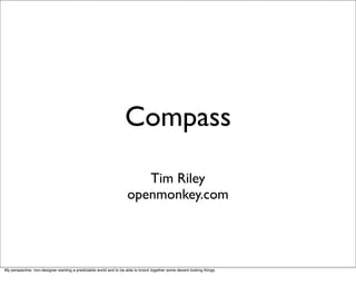 Compass

                                                                       Tim Riley
                                                                    openmonkey.com




My perspective: non-designer wanting a predictable world and to be able to knock together some decent looking things.
 