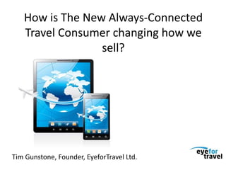How is The New Always-Connected
Travel Consumer changing how we
sell?
Tim Gunstone, Founder, EyeforTravel Ltd.
 