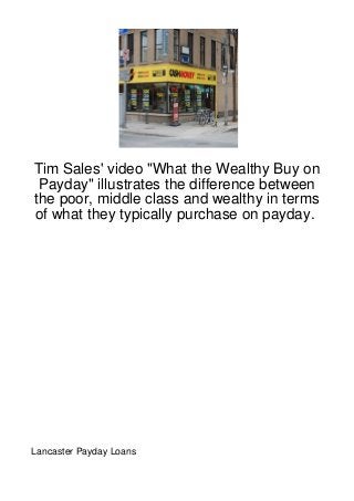 Tim Sales' video "What the Wealthy Buy on
 Payday" illustrates the difference between
the poor, middle class and wealthy in terms
of what they typically purchase on payday.




Lancaster Payday Loans
 
