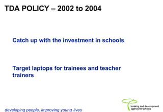 TDA POLICY – 2002 to 2004 Catch up with the investment in schools Target laptops for trainees and teacher trainers 