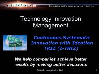 Technology Innovation Management Continuous Systematic Innovation with Ideation TRIZ (I-TRIZ)  Design for Innovation Ltd, 2009  1 We help companies achieve better results by making better decisions Design for Innovation Design for Innovation Embedding best practice discipline in business 
