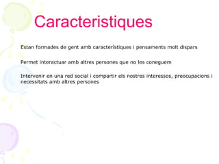 Caracteristiques Estan formades de gent amb característiques i pensaments molt dispars  Permet interactuar amb altres persones que no les coneguem Intervenir en una red social i compartir els nostres interessos, preocupacions i  necessitats amb altres persones 