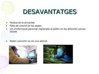 DESAVANTATGES Perdua de la privacitat Falta de cotnrol de les dades Urt d’informació personal registrada al públic en les diferents xarxes socials Poden convertir-se en una adicció 