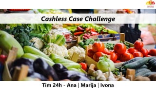 Cashless Case Challenge
Tim 24h - Ana | Marija | Ivona
 