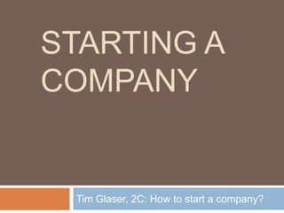 Starting a Company Tim Glaser, 2C: How to start a company? 