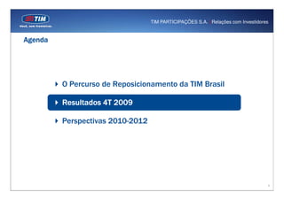 TIM PARTICIPAÇÕES S.A. | Relações com Investidores


Agenda




         O Percurso de Reposicionamento da TIM Brasil

         Resultados 4T 2009

         Perspectivas 2010-2012




                                                                                   8
 