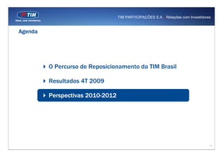 TIM PARTICIPAÇÕES S.A. | Relações com Investidores



Agenda




         O Percurso de Reposicionamento da TIM Brasil

         Resultados 4T 2009

         Perspectivas 2010-2012




                                                                                   13
 