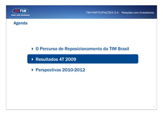 TIM PARTICIPAÇÕES S.A. | Relações com Investidores



Agenda




         O Percurso de Reposicionamento da TIM Brasil

         Resultados 4T 2009

         Perspectivas 2010-2012




                                                                                   8
 