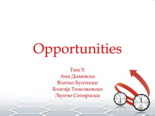 Opportunities Тим 5 : Ана Димевска Влатко Бунтески Благоја Темелковски Љупчо Сотироски 
