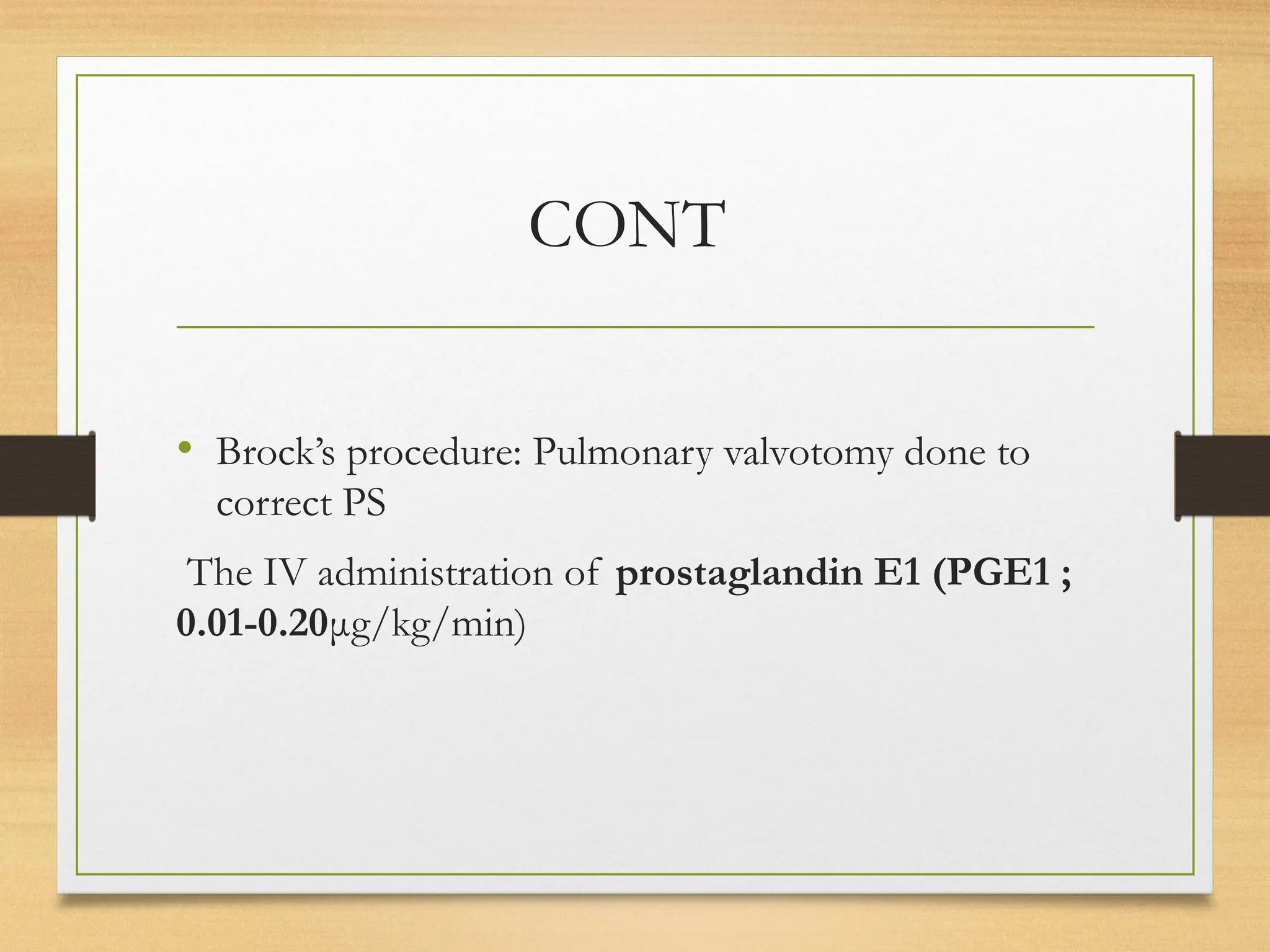 CONT
• Brock’s procedure: Pulmonary valvotomy done to
correct PS
The IV administration of prostaglandin E1 (PGE1 ;
0.01-0.20μg/kg/min)
 