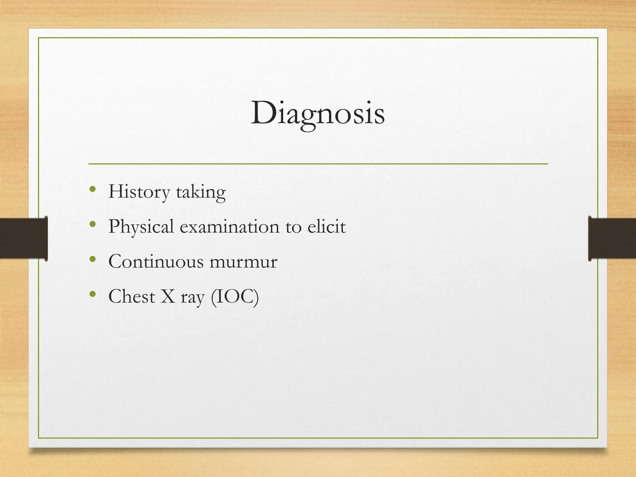 Diagnosis
• History taking
• Physical examination to elicit
• Continuous murmur
• Chest X ray (IOC)
 