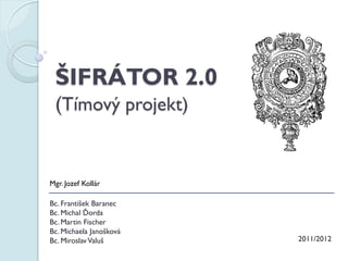 ŠIFRÁTOR 2.0
(Tímový projekt)
2011/2012
Bc. František Baranec
Bc. Michal Ďorda
Bc. Martin Fischer
Bc. Michaela Janošková
Bc. Miroslav Valuš
Mgr. Jozef Kollár
 