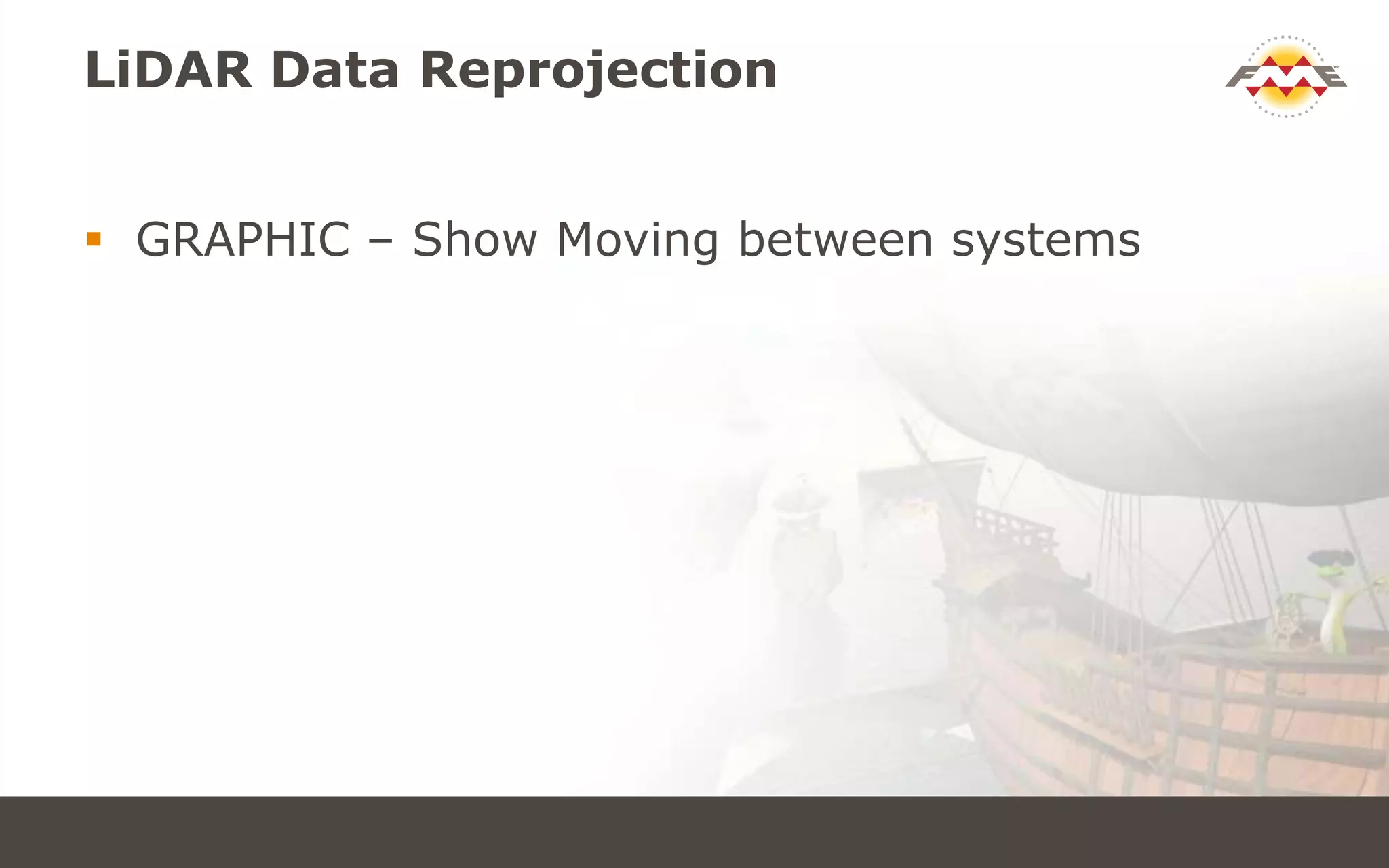 LiDAR Data Reprojection
 GRAPHIC – Show Moving between systems
 