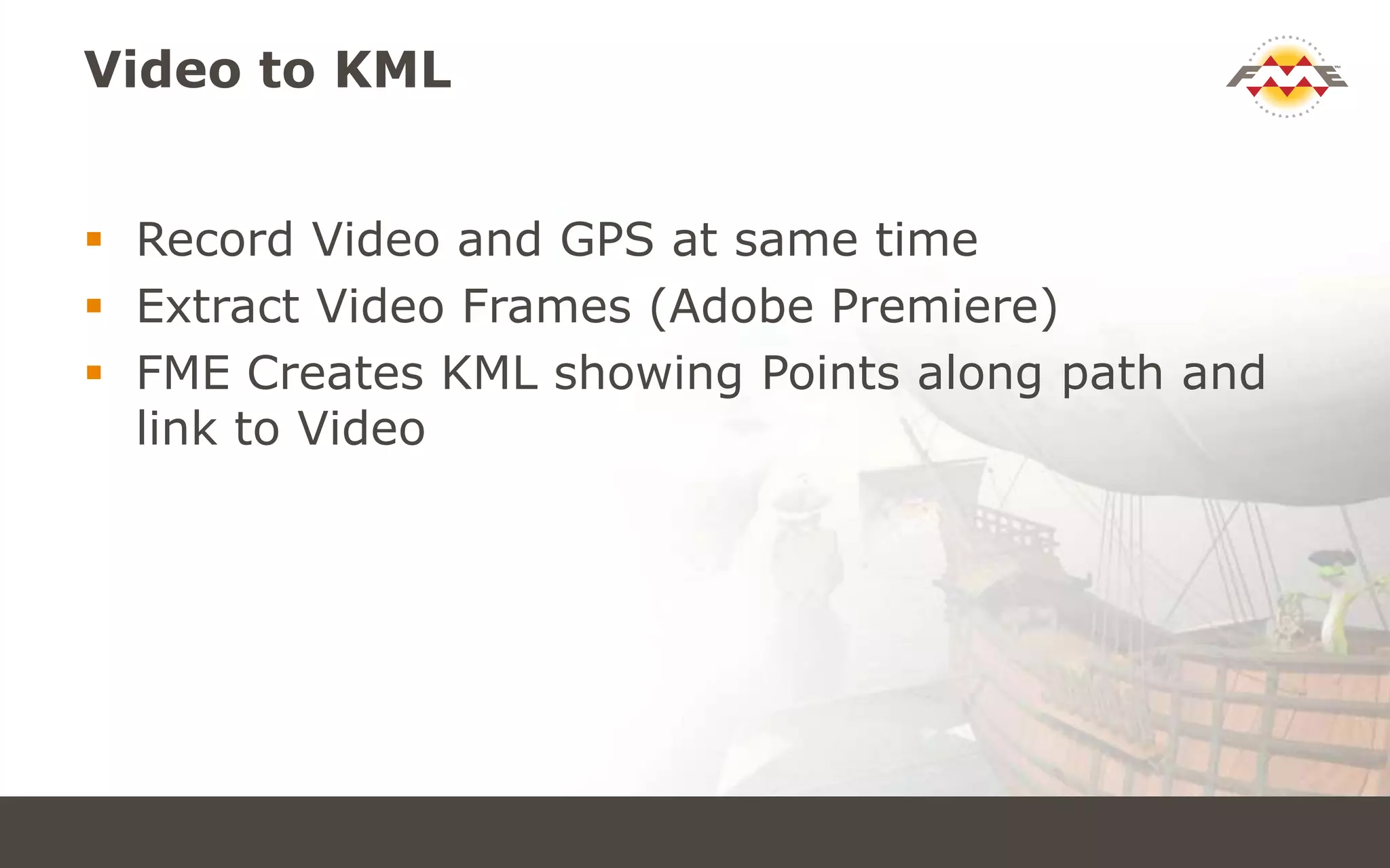 Video to KML
 Record Video and GPS at same time
 Extract Video Frames (Adobe Premiere)
 FME Creates KML showing Points along path and
link to Video
 