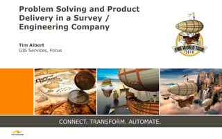 CONNECT. TRANSFORM. AUTOMATE.
Problem Solving and Product
Delivery in a Survey /
Engineering Company
Tim Albert
GIS Services, Focus
 