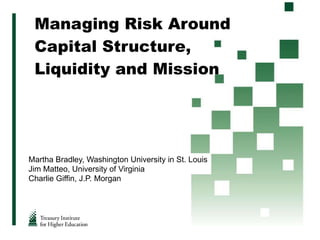 Managing Risk Around Capital Structure, Liquidity and Mission Martha Bradley, Washington University in St. Louis Jim Matteo, University of Virginia Charlie Giffin, J.P. Morgan 