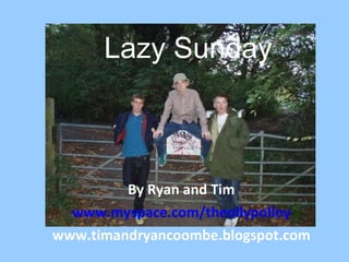 Lazy Sunday By Ryan and Tim www.myspace.com/theollypolloy www.timandryancoombe.blogspot.com 