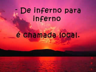 B
E
L
B
E
L
- De inferno para
inferno
é chamada local.
 
