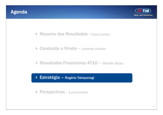 Agenda



         Resumo dos Resultados - Luca Luciani


         Concluída a Virada – Lorenzo Lindner


         Resultados Financeiros 4T10 – Claudio Zezza


         Estratégia – Rogério Takayanagi


         Perspectivas – Luca Luciani


                                                       16
 