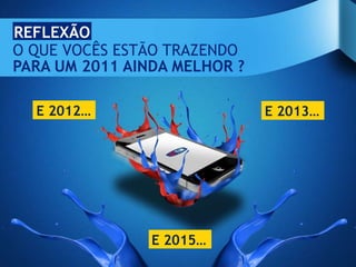 REFLEXÃO
O QUE VOCÊS ESTÃO TRAZENDO
PARA UM 2011 AINDA MELHOR ?

  E 2012…                     E 2013…




                E 2015…
 