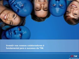 Investir nos nossos colaboradores é
fundamental para o sucesso da TIM.
 