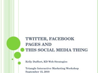 TWITTER, FACEBOOK PAGES AND  THIS SOCIAL MEDIA THING Kelly Duffort, KD Web Strategies Triangle Interactive Marketing Workshop September 15, 2010 