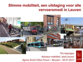 Slimme mobiliteit, een uitdaging voor alle
vervoersmodi in Leuven
Tim Asperges
Adviseur mobiliteit, stad Leuven
Agoria Smart Cities Forum – Brussel – 26-01-2017
 