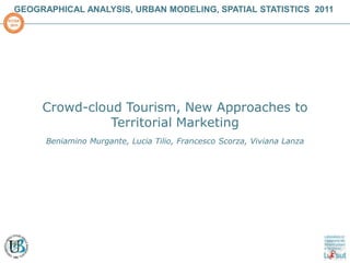 GEOGRAPHICAL ANALYSIS, URBAN MODELING, SPATIAL STATISTICS  2011 INTERNATIONAL CONFERENCE ON COMPUTATIONAL SCIENCE AND ITS APPLICATIONS  ICCSA  2011 Crowd-cloud Tourism, New Approaches to Territorial Marketing Beniamino Murgante, Lucia Tilio, Francesco Scorza, VivianaLanza 
