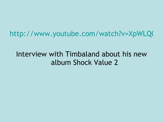 http://www.youtube.com/watch?v=XpWLQOcQKZw Interview with Timbaland about his new album Shock Value 2 